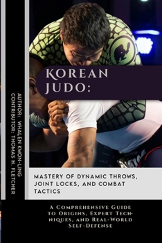 Korean Judo: Mastery of Dynamic Throws, Joint Locks, and Combat Tactics: A Comprehensive Guide to Origins, Expert Techniques, and Real-World ... Behind the World’s Great Martial Arts)