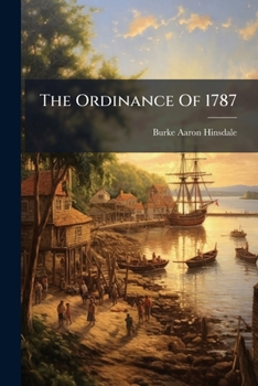 The Ordinance of 1787: Origin, Features, and Results: An Address Delivered Before the Ohio Teachers' Association, Akron, O., June 29, 1887. Indirect Educational Influence. an Address Delivered Before 