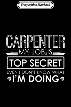Composition Notebook: Funny Carpenter My Job Is Top Secret Journal/Notebook Blank Lined Ruled 6x9 100 Pages