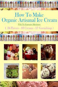Paperback How To Make Organic Artisanal Ice Cream.: With No Expensive Machinery. Book