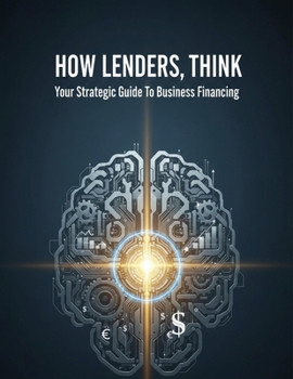 How Lenders Think: Your Strategic Guide To Business Financing