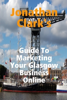Paperback Jonathan Clark's Guide To Marketing Your Glasgow Business Online Book