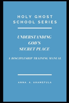HOLY GHOST SCHOOL SERIES   - UNDERSTANDING  GOD’S  SECRET PLACE: A Discipleship Training Manual
