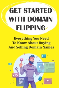 Paperback Get Started With Domain Flipping: Everything You Need To Know About Buying And Selling Domain Names: Domain Flipping Tips Book