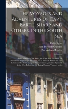 The Voyages and Adventures of Capt. Barth. Sharp and Others, in the South Sea: : Being a Journal of the Same, Also Capt. Van Horn With His Buccanieres ... of Sir Henry Morgan, His Expedition...