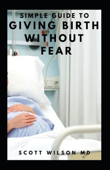Paperback Simple Guide to Giving Birth Without Fear: Effective Guide To Get Over Fear When Giving Birth To New Born Baby Book
