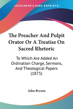 Paperback The Preacher And Pulpit Orator Or A Treatise On Sacred Rhetoric: To Which Are Added An Ordination Charge, Sermons, And Theological Papers (1875) Book