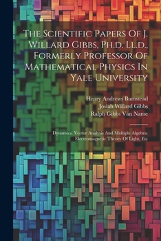 Paperback The Scientific Papers Of J. Willard Gibbs, Ph.d. Ll.d., Formerly Professor Of Mathematical Physics In Yale University: Dynamics. Vector Analysis And M Book