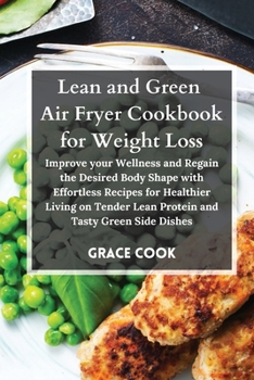 Lean and Green Air Fryer Cookbook for Weight Loss: Improve your Wellness and Regain the Desired Body Shape with Effortless Recipes for Healthier ... Lean Protein and Tasty Green Side Dishes