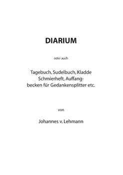 Diarium: oder auch Tagebuch, Sudelbuch, Kladde, Schmierheft, Auffangbecken für Gedankensplitter etc.
