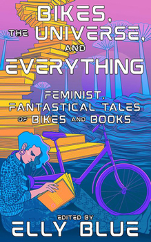 Bikes, the Universe, and Everything: Feminist, Fantastical Tales of Bikes and Books - Book #11 of the Bikes in Space