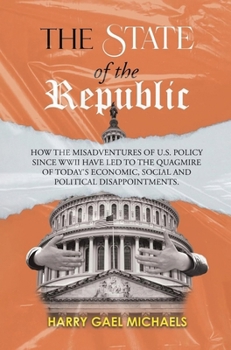 State of the Republic : How the Misadventures of U.S. Policy since WWII Have Led to the Quagmire of Today's Economic, Social and Political Disappointments