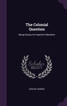Hardcover The Colonial Question: Being Essays On Imperial Federalism Book