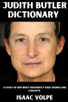 JUDITH BUTLER DICTIONARY. A Study of Her Most Frequently Used Words and Concepts: A thinker who reshaped philosophy, feminism, queer theory, and political thought worldwide.