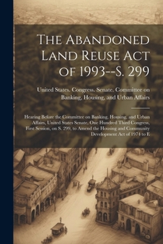 Paperback The Abandoned Land Reuse Act of 1993--S. 299: Hearing Before the Committee on Banking, Housing, and Urban Affairs, United States Senate, One Hundred T Book