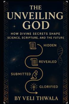The Unveiling God: How Divine Secrets Shape Science, Scripture, And The Future