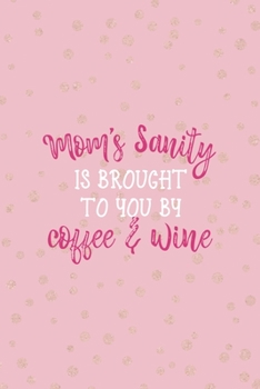 Mom's Sanity Is Brought To You By Coffee & Wine: Notebook Journal Composition Blank Lined Diary Notepad 120 Pages Paperback Pink And Golden Sanity