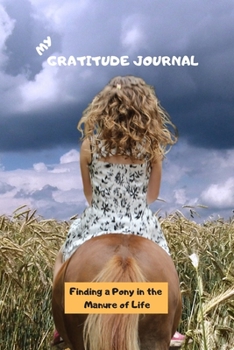 My Gratitude Journal: Finding a Pony in the Manure of Life, Workbook, Notebook with Daily Gratitude Prompts, for girls, teens, women. Learn to be thankful for the small things in life.