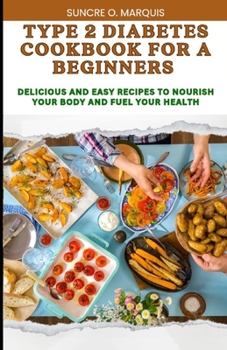 TYPE 2 DIABETES COOKBOOK FOR A BEGINNERS: DELICIOUS AND EASY RECIPES TO NOURISHING YOUR BODY AND FUEL YOUR HEALTH
