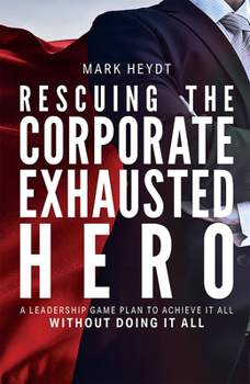 Hardcover Rescuing the Corporate Exhausted Hero: A Leadership Game Plan to Achieve It All Without Doing It All Book