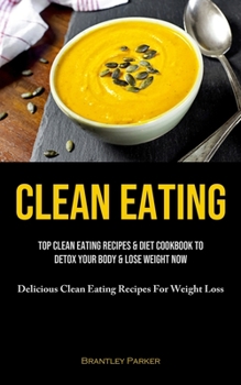 Clean Eating: Top Clean Eating Recipes & Diet Cookbook To Detox Your Body & Lose Weight Now
