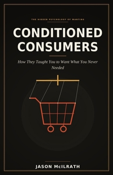 CONDITIONED CONSUMERS: How They Taught You to Want What You Never Needed