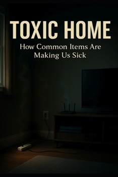 Toxic Home: How Common Household Items Are Making Us Sick—and Simple, Practical Ways to Breathe Easier, Sleep Better, and Age Healthier