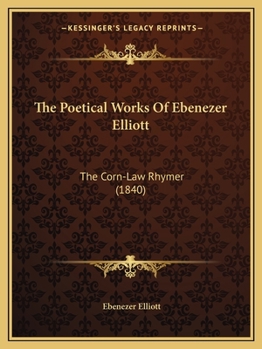 Paperback The Poetical Works Of Ebenezer Elliott: The Corn-Law Rhymer (1840) Book