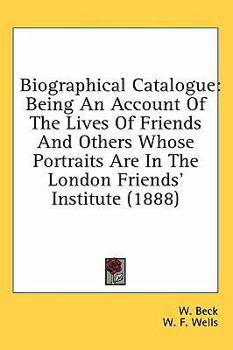 Biographical Catalogue: Being An Account Of The Lives Of Friends And Others Whose Portraits Are In The London Friends' Institute