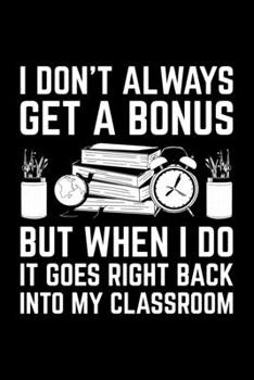 Paperback I Don't Always Get A Bonus But When I Do It Goes Right Back Into My Classroom: Lined A5 Notebook for Teachers Book