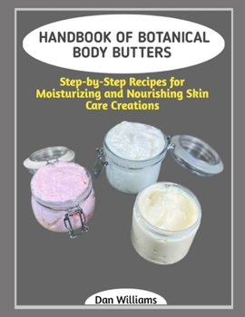 HANDBOOK OF BOTANICAL BODY BUTTERS: Step-by-Step Recipes for Moisturizing and Nourishing Skin Care Creations