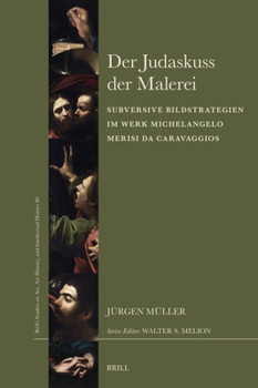 Der Judaskuss Der Malerei: Subversive Bildstrategien Im Werk Michelangelo Merisi Da Caravaggios (Brill's Studies on Art, Art History, and Intellectual Histor)