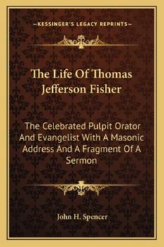 Paperback The Life Of Thomas Jefferson Fisher: The Celebrated Pulpit Orator And Evangelist With A Masonic Address And A Fragment Of A Sermon Book