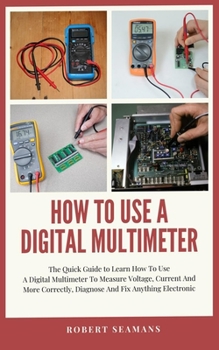 Paperback How To Use A Digital Multimeter: The Quick Guide to Learn How To Use A Digital Multimeter To Measure Voltage, Current And More Correctly, Diagnose And Book