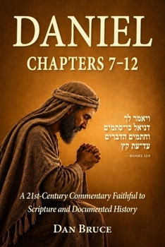 DANIEL CHAPTERS 7–12: A 21st-Century Commentary Faithful to Scripture and Documented History