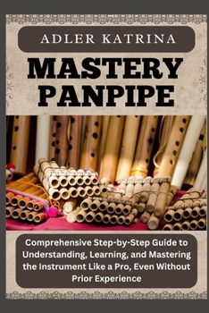 Paperback Mastery Panpipe: Comprehensive Step-by-Step Guide to Understanding, Learning, and Mastering the Instrument Like a Pro, Even Without Prior Experience Book
