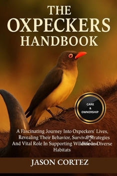 THE OXPECKERS HANDBOOK: A Fascinating Journey Into Oxpeckers’ Lives, Revealing Their Behavior, Survival Strategies And Vital Role In Supporting Wildlife In Diverse Habitats.