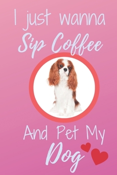 I Just Wanna Sip Coffee And Pet My Dog - Notebook Cavalier King Charles Spaniel Dog: signed Notebook/Journal Book to Write in, (6” x 9”), 120 Pages