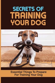 Paperback Secrets Of Training Your Dog: Essential Things To Prepare For Training Your Dog: Obedience Training Devices For Dog Book