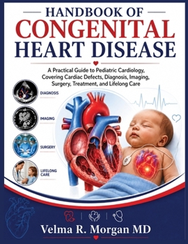 HANDBOOK OF CONGENITAL HEART DISEASE: A Practical Guide to Pediatric Cardiology, Covering Cardiac Defects, Diagnosis, Imaging, Surgery, Treatment, and Lifelong Care