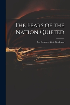 The Fears of the Nation Quieted: in a Letter to a Whig Gentleman