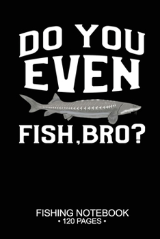 Do You Even Fish, Bro? Fishing Notebook 120 Pages: 6x 9'' Lined Paperback White Sturgeon Fish-ing Freshwater Game Fly Journal Composition Notes Day Planner Notepad Log-Book Paper Sheets School