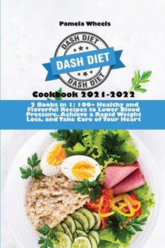 Dash Diet Cookbook 2021-2022: 2 Books in 1: 100+ Healthy and Flavorful Recipes to Lower Blood Pressure, Achieve a Rapid Weight Loss, and Take Care of Your Heart