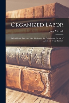 Paperback Organized Labor; Its Problems, Purposes, and Ideals and the Present and Future of American Wage Earners Book
