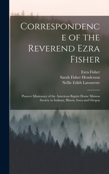 Hardcover Correspondence of the Reverend Ezra Fisher; Pioneer Missionary of the American Baptist Home Mission Society in Indiana, Illinois, Iowa and Oregon Book