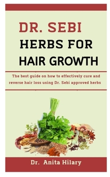 Paperback Dr. Sebi Herbs For Hair Growth: The Best Guide On How To Effectively Cure And Reverse Hair Loss Using Dr. Sebi Approved Herbs Book