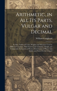 Hardcover Arithmetic, in All Its Parts, Vulgar and Decimal: As Also, Tables of Coins, Weights and Measures Used in Different Countries. With Interest and Annuit Book