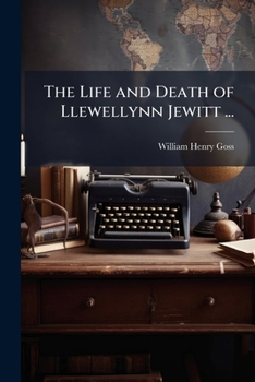 The Life and Death of Llewellynn Jewitt ...: With Framentary Memoirs of Some of His Famous Literary and Artistic Friends, Especially of Samuel Carter