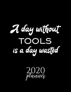 A Day Without Tools Is A Day Wasted 2020 Planner: Nice 2020 Calendar for Tools Fan | Christmas Gift Idea Tools Theme | Tools Lover Journal for 2020 | 120 pages 8.5x11 inches