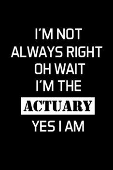 I'm Not Always Right Oh Wait I'm The Actuary Yes I Am: Actuary Gifts - Blank Lined Notebook Journal – (6 x 9 Inches) – 120 Pages